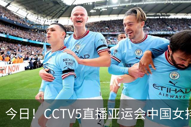 今日！CCTV5直播亚运会中国女排+中超，5+转中国男篮，网络转大连鲲城+曼城+尤文等
